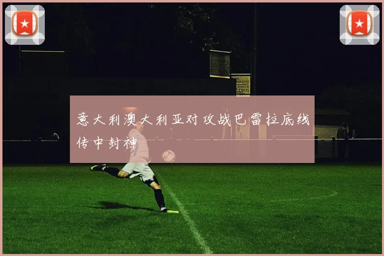 意大利澳大利亚对攻战巴雷拉底线传中封神