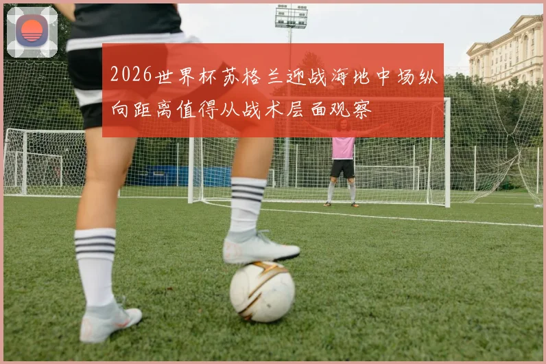 2026世界杯苏格兰迎战海地中场纵向距离值得从战术层面观察