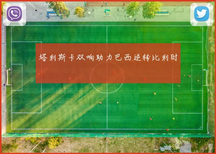 塔利斯卡双响助力巴西逆转比利时