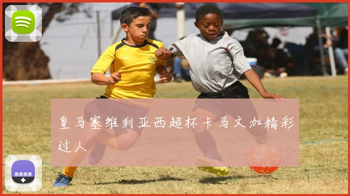 皇马塞维利亚西超杯卡马文加精彩过人