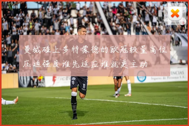 曼城碰上多特蒙德的欧冠较量高位压迫强度谁先适应谁就更主动