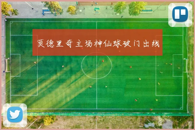 莫德里奇主场神仙球破门出线