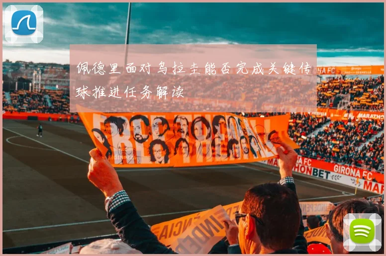佩德里面对乌拉圭能否完成关键传球推进任务解读