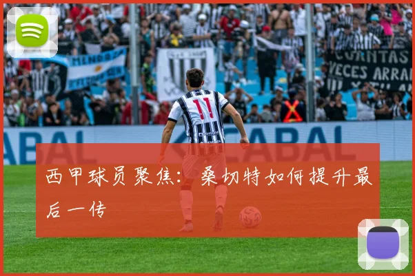 西甲球员聚焦：桑切特如何提升最后一传