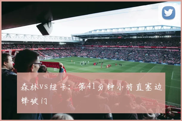 森林vs纽卡：第41分钟小将直塞边锋破门