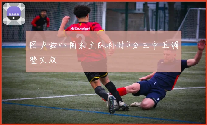 图卢兹vs国米主队补时3分三中卫调整失效