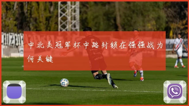 中北美冠军杯中路封锁在强强战为何关键