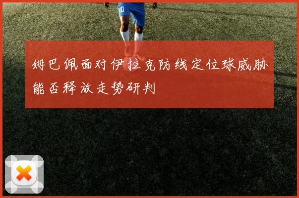 姆巴佩面对伊拉克防线定位球威胁能否释放走势研判