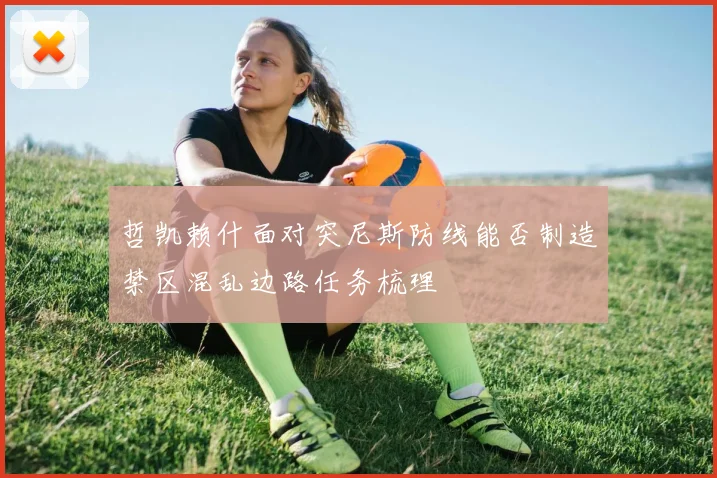 哲凯赖什面对突尼斯防线能否制造禁区混乱边路任务梳理