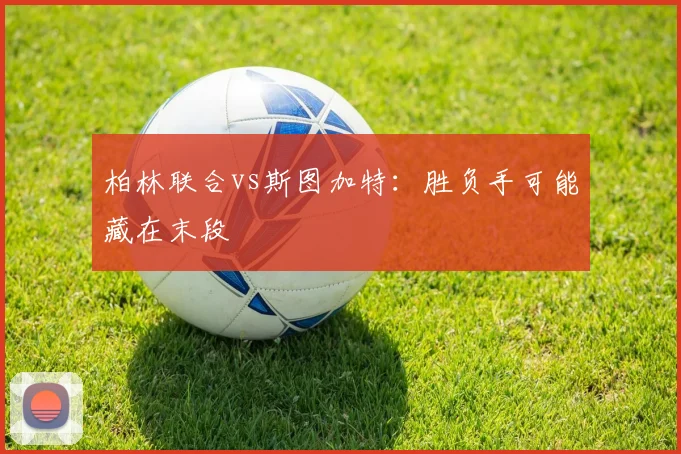 柏林联合vs斯图加特:胜负手可能藏在末段