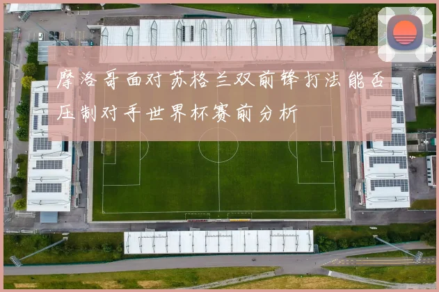 摩洛哥面对苏格兰双前锋打法能否压制对手世界杯赛前分析