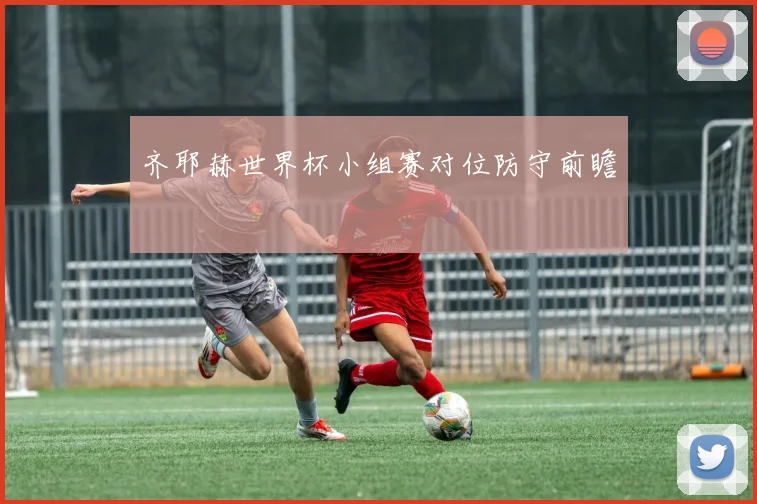 齐耶赫世界杯小组赛对位防守前瞻
