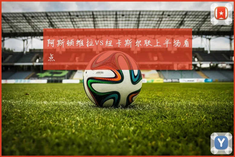 阿斯顿维拉vs纽卡斯尔联上半场看点