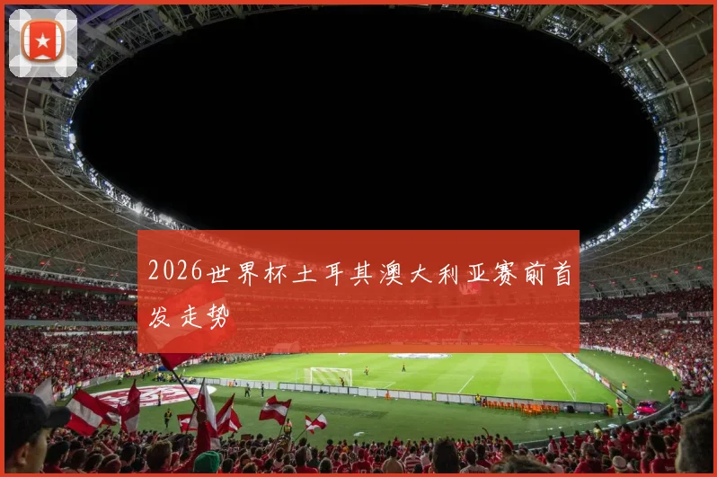 2026世界杯土耳其澳大利亚赛前首发走势