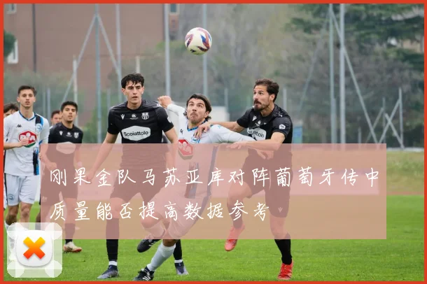 刚果金队马苏亚库对阵葡萄牙传中质量能否提高数据参考