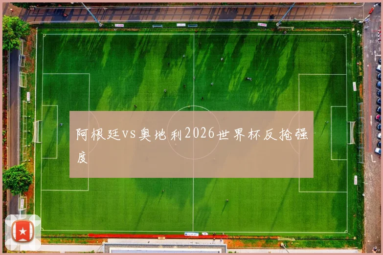 阿根廷vs奥地利2026世界杯反抢强度