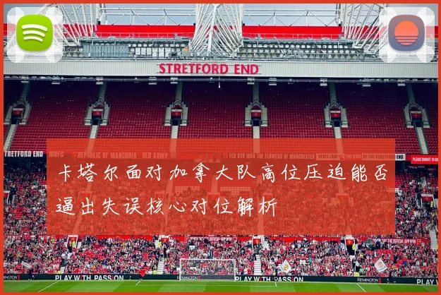卡塔尔面对加拿大队高位压迫能否逼出失误核心对位解析