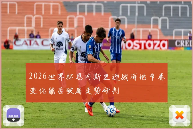 2026世界杯恩内斯里迎战海地节奏变化能否破局走势研判