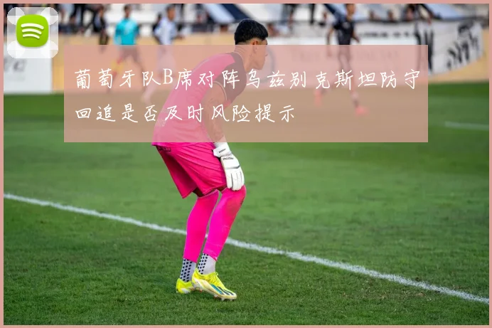 葡萄牙队B席对阵乌兹别克斯坦防守回追是否及时风险提示