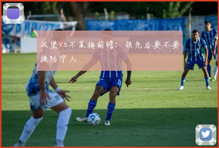 汉堡vs不莱梅前瞻:领先后要不要换防守人