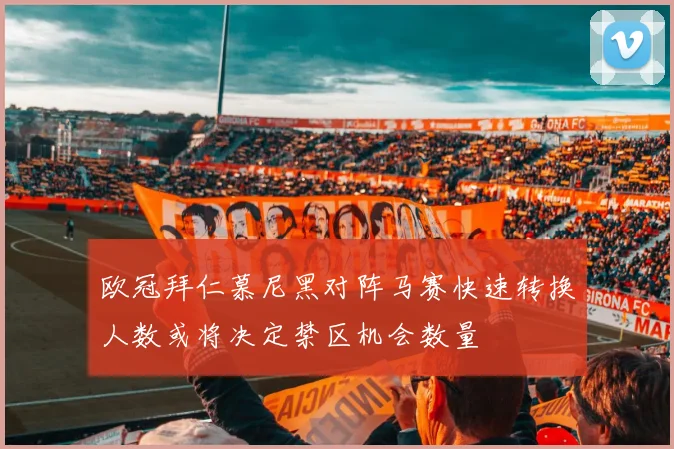 欧冠拜仁慕尼黑对阵马赛快速转换人数或将决定禁区机会数量