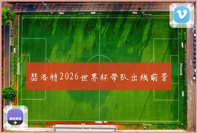 瑟洛特2026世界杯带队出线前景