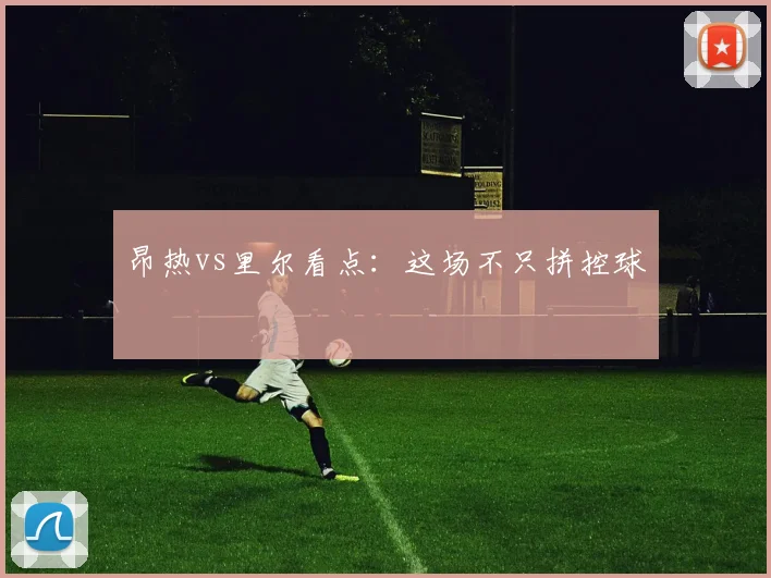昂热vs里尔看点:这场不只拼控球