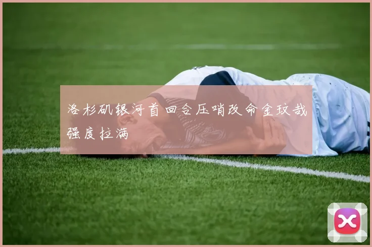 洛杉矶银河首回合压哨改命金玟哉强度拉满
