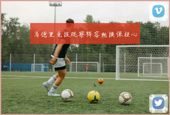 马德里竞技观察阵容轮换保核心