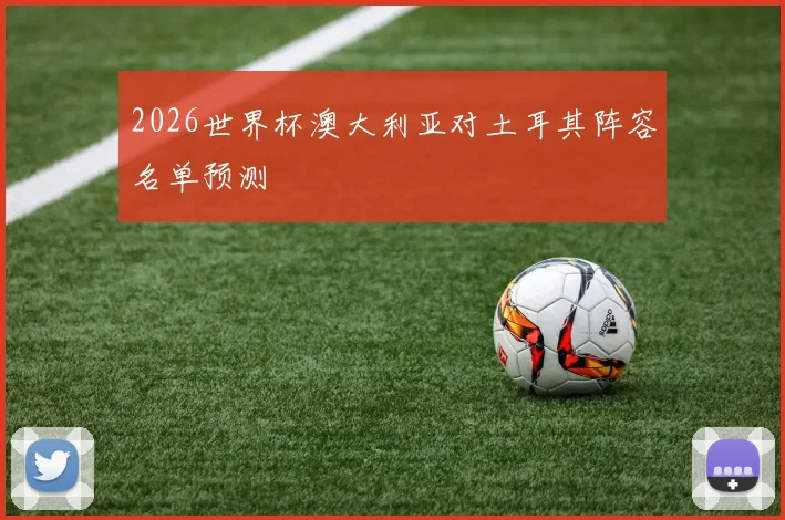 2026世界杯澳大利亚对土耳其阵容名单预测