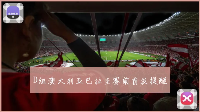 D组澳大利亚巴拉圭赛前首发提醒
