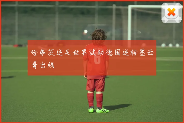 哈弗茨逆足世界波助德国逆转墨西哥出线