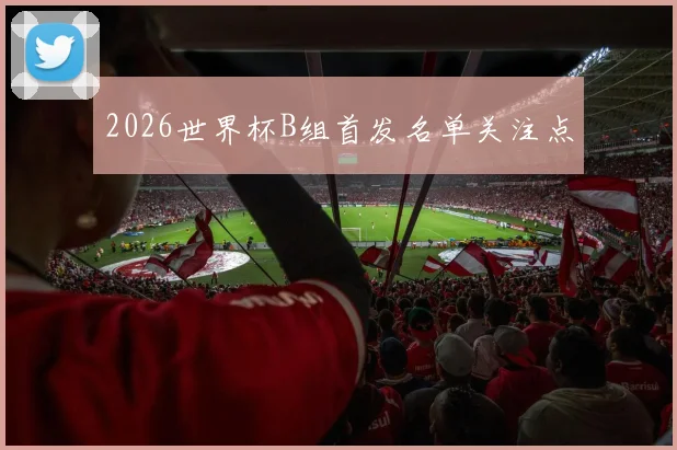 2026世界杯B组首发名单关注点