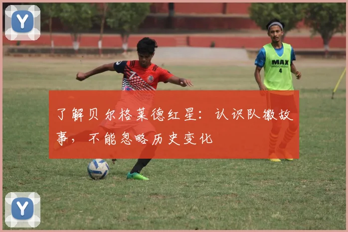 了解贝尔格莱德红星:认识队徽故事,不能忽略历史变化