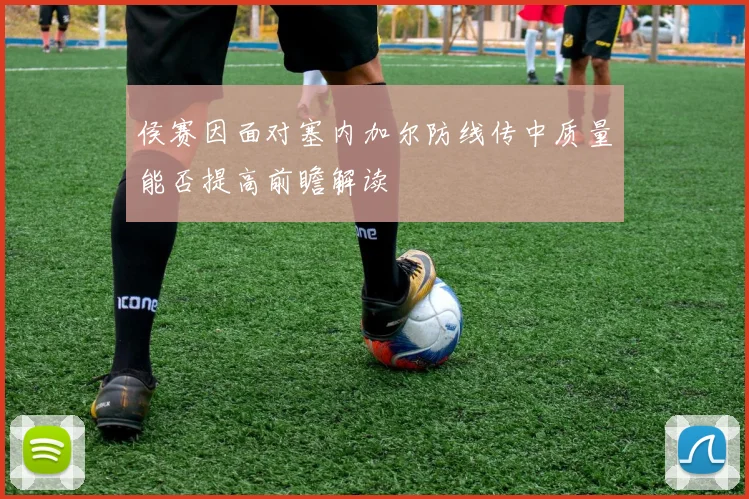 侯赛因面对塞内加尔防线传中质量能否提高前瞻解读