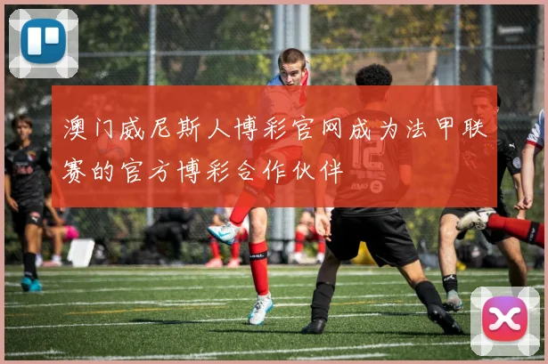 澳门威尼斯人博彩官网成为法甲联赛的官方博彩合作伙伴