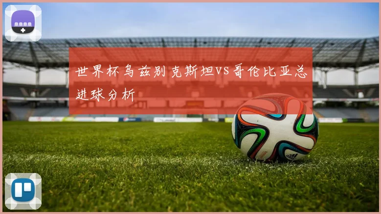 世界杯乌兹别克斯坦vs哥伦比亚总进球分析