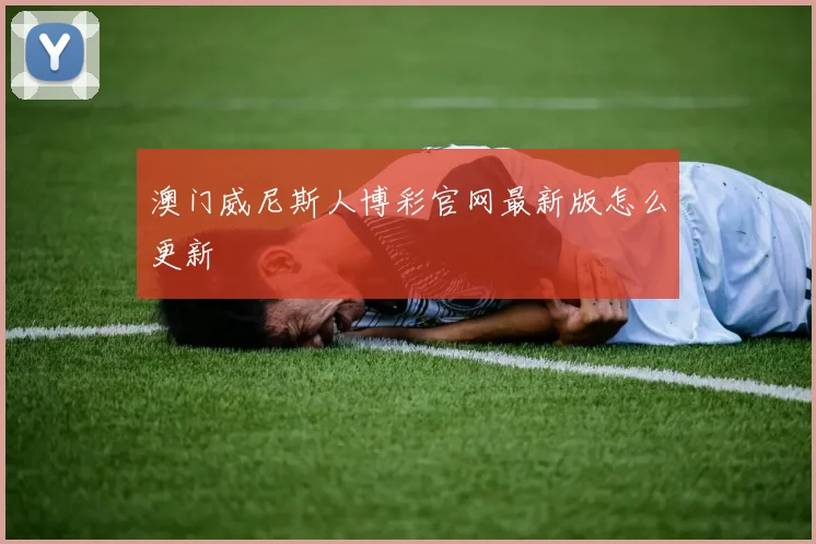澳门威尼斯人博彩官网最新版怎么更新