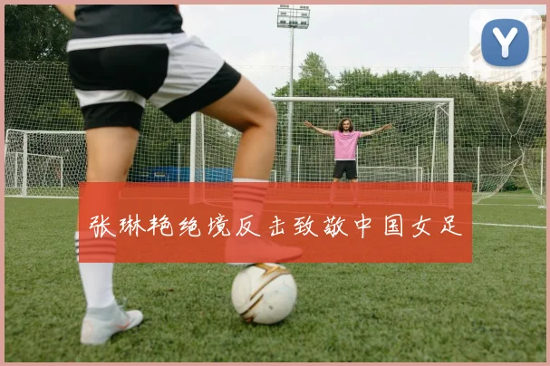 张琳艳绝境反击致敬中国女足