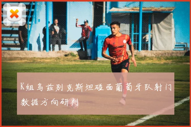 K组乌兹别克斯坦碰面葡萄牙队射门数据方向研判