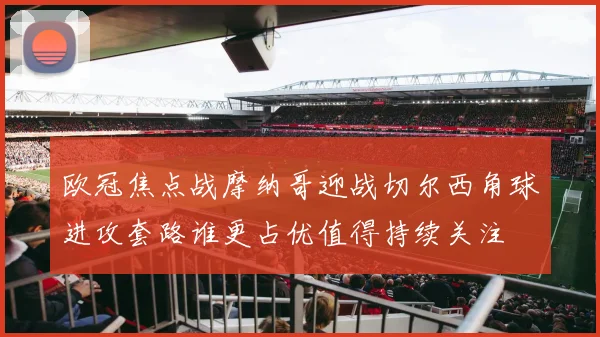欧冠焦点战摩纳哥迎战切尔西角球进攻套路谁更占优值得持续关注