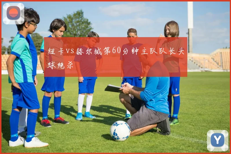 纽卡vs赫尔城第60分钟主队队长头球绝杀