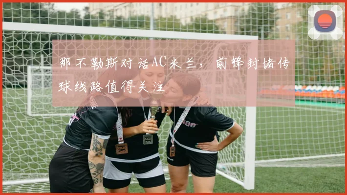 那不勒斯对话AC米兰,前锋封堵传球线路值得关注