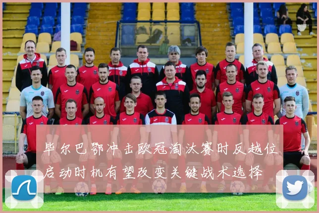 毕尔巴鄂冲击欧冠淘汰赛时反越位启动时机有望改变关键战术选择